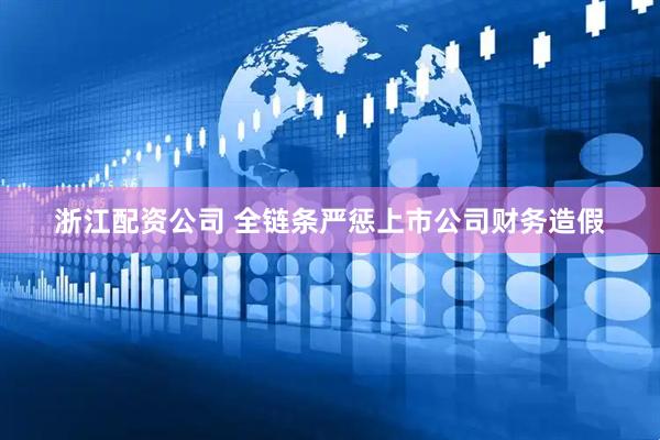 浙江配资公司 全链条严惩上市公司财务造假