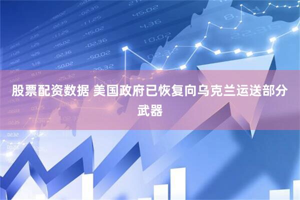 股票配资数据 美国政府已恢复向乌克兰运送部分武器