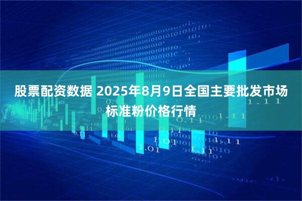 股票配资数据 2025年8月9日全国主要批发市场标准粉价格行情