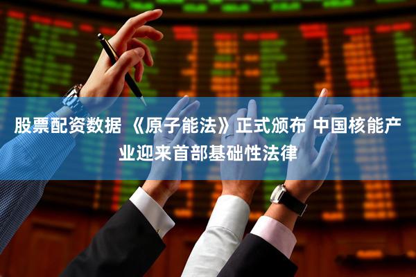 股票配资数据 《原子能法》正式颁布 中国核能产业迎来首部基础性法律