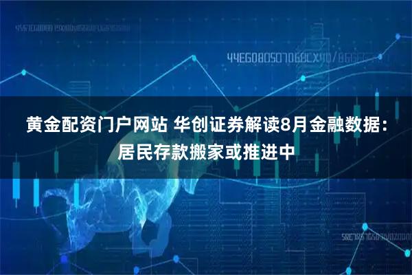 黄金配资门户网站 华创证券解读8月金融数据：居民存款搬家或推进中