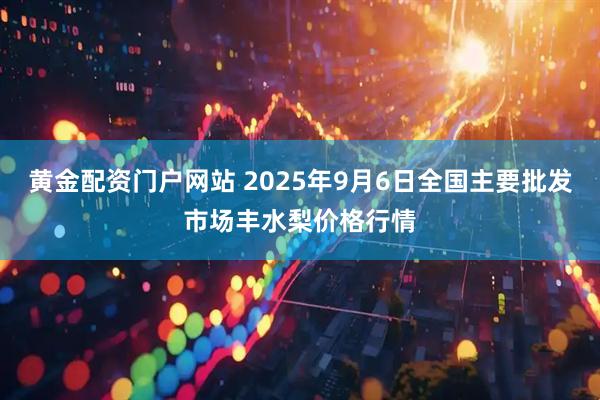 黄金配资门户网站 2025年9月6日全国主要批发市场丰水梨价格行情