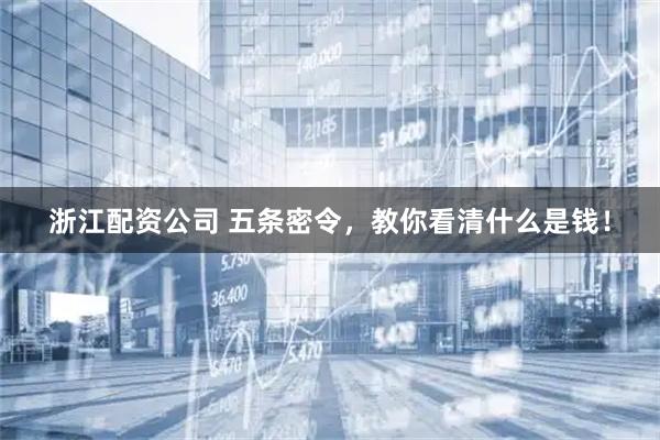 浙江配资公司 五条密令，教你看清什么是钱！