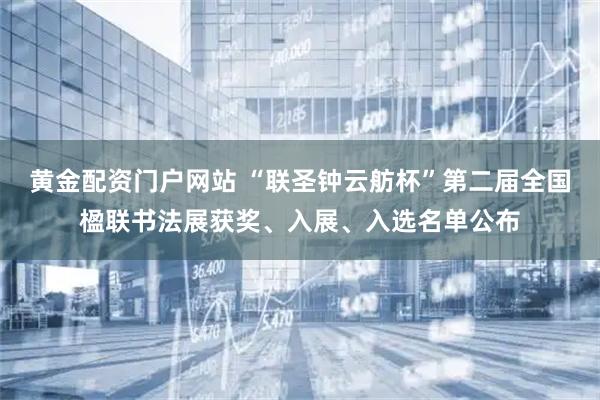 黄金配资门户网站 “联圣钟云舫杯”第二届全国楹联书法展获奖、入展、入选名单公布