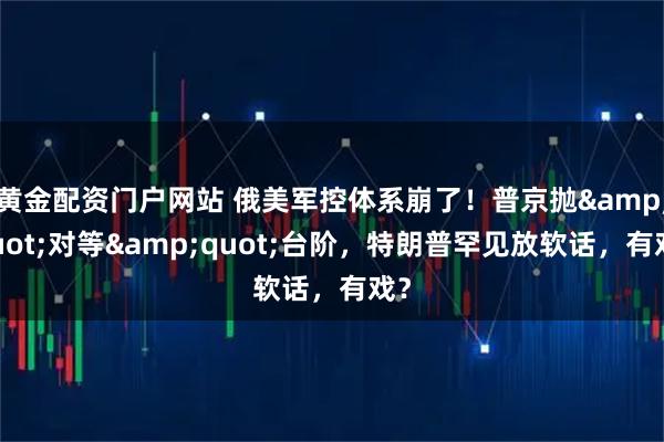 黄金配资门户网站 俄美军控体系崩了！普京抛&quot;对等&quot;台阶，特朗普罕见放软话，有戏？