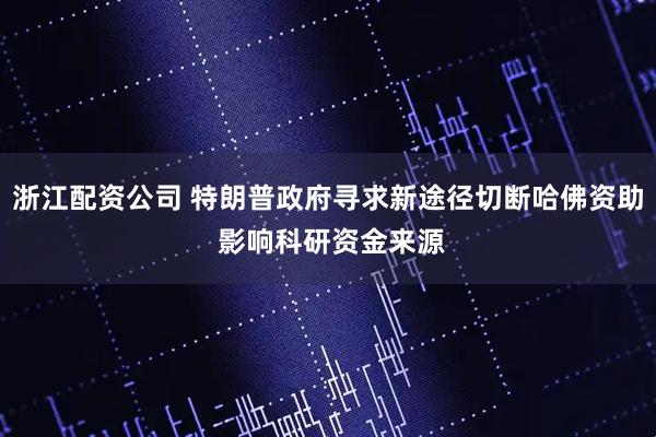 浙江配资公司 特朗普政府寻求新途径切断哈佛资助 影响科研资金来源