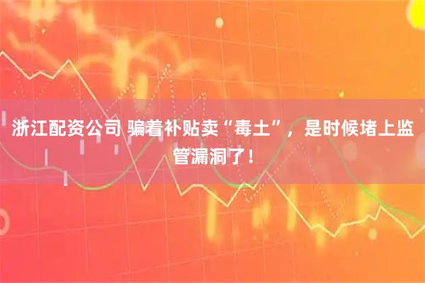 浙江配资公司 骗着补贴卖“毒土”，是时候堵上监管漏洞了！