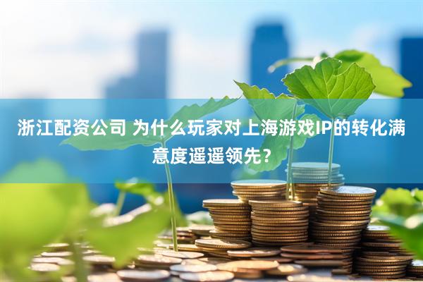 浙江配资公司 为什么玩家对上海游戏IP的转化满意度遥遥领先？