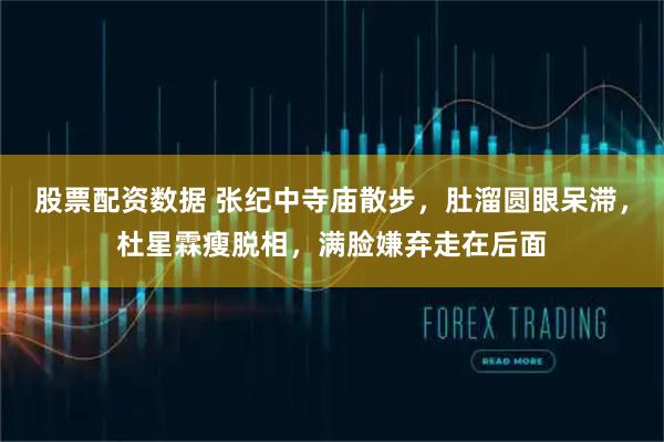 股票配资数据 张纪中寺庙散步，肚溜圆眼呆滞，杜星霖瘦脱相，满脸嫌弃走在后面