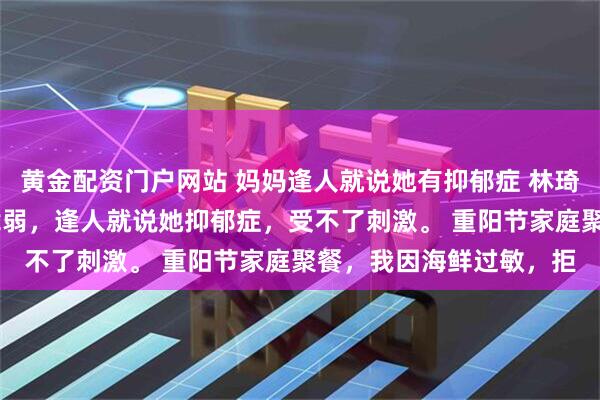 黄金配资门户网站 妈妈逢人就说她有抑郁症 林琦蒋齐铭王玉兰 我妈很脆弱，逢人就说她抑郁症，受不了刺激。 重阳节家庭聚餐，我因海鲜过敏，拒