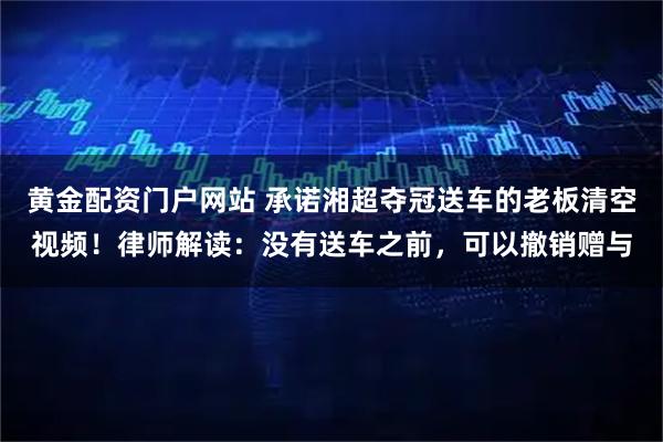 黄金配资门户网站 承诺湘超夺冠送车的老板清空视频！律师解读：没有送车之前，可以撤销赠与