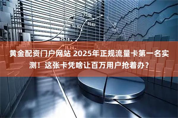 黄金配资门户网站 2025年正规流量卡第一名实测！这张卡凭啥让百万用户抢着办？