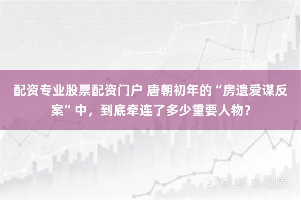 配资专业股票配资门户 唐朝初年的“房遗爱谋反案”中，到底牵连了多少重要人物？