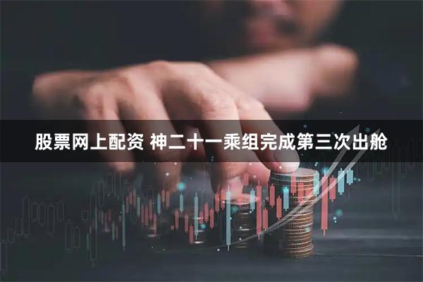 股票网上配资 神二十一乘组完成第三次出舱