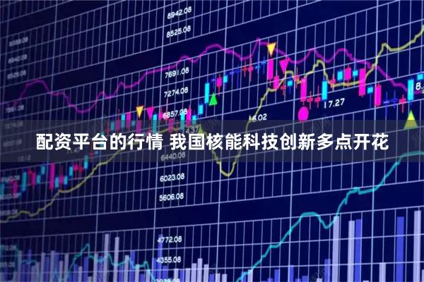 配资平台的行情 我国核能科技创新多点开花