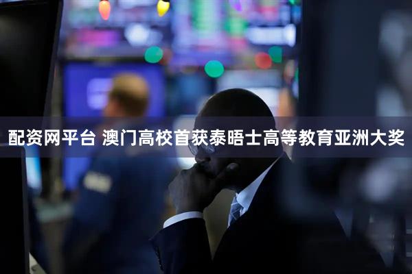配资网平台 澳门高校首获泰晤士高等教育亚洲大奖