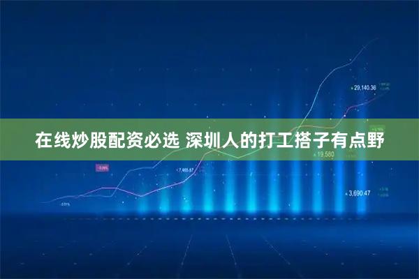 在线炒股配资必选 深圳人的打工搭子有点野