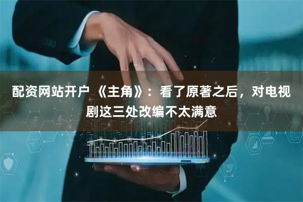 配资网站开户 《主角》：看了原著之后，对电视剧这三处改编不太满意