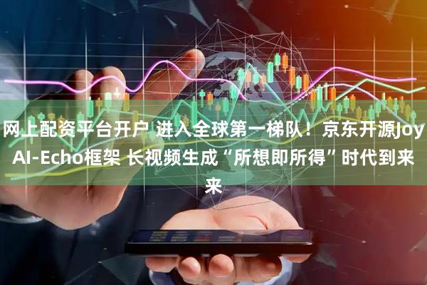 网上配资平台开户 进入全球第一梯队！京东开源JoyAI-Echo框架 长视频生成“所想即所得”时代到来