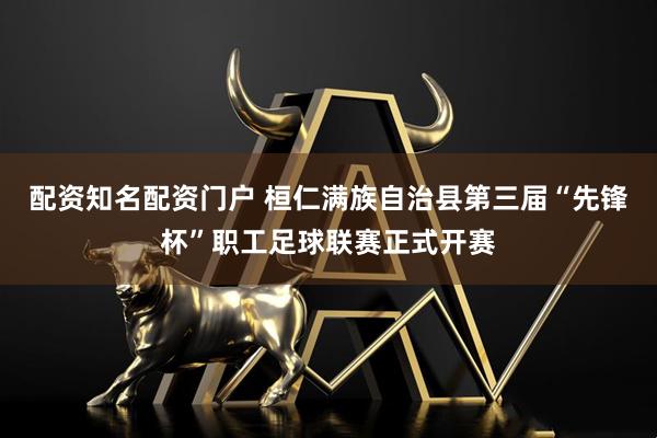 配资知名配资门户 桓仁满族自治县第三届“先锋杯”职工足球联赛正式开赛