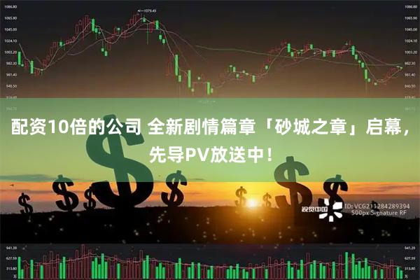 配资10倍的公司 全新剧情篇章「砂城之章」启幕，先导PV放送中！